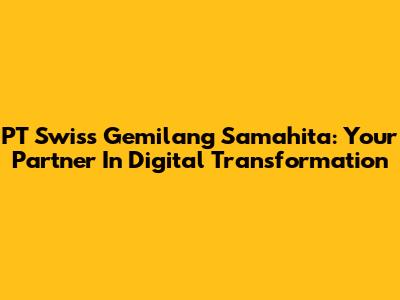 PT Swiss Gemilang Samahita: Your Partner In Digital Transformation