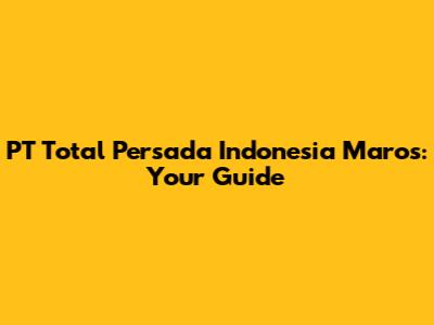 PT Total Persada Indonesia Maros: Your Guide