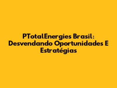 PTotalEnergies Brasil: Desvendando Oportunidades E Estratégias