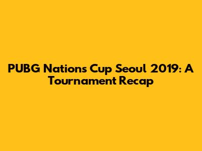 PUBG Nations Cup Seoul 2019: A Tournament Recap