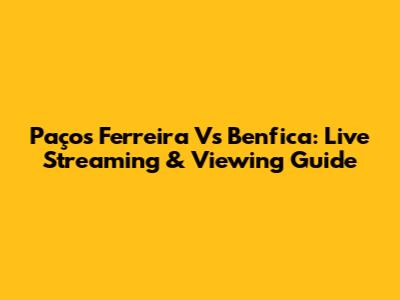 Paços Ferreira Vs Benfica: Live Streaming & Viewing Guide