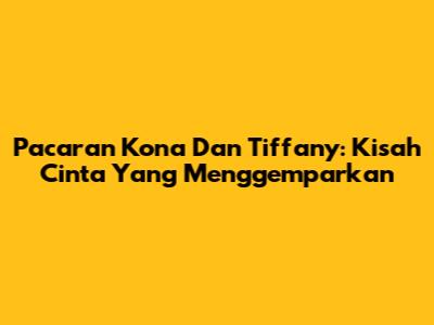 Pacaran Kona Dan Tiffany: Kisah Cinta Yang Menggemparkan