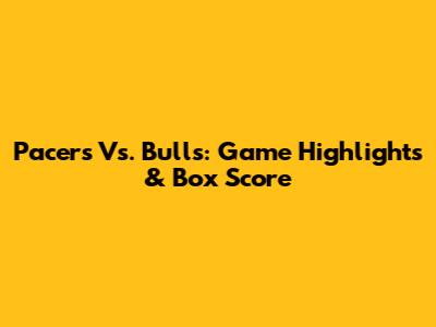 Pacers Vs. Bulls: Game Highlights & Box Score