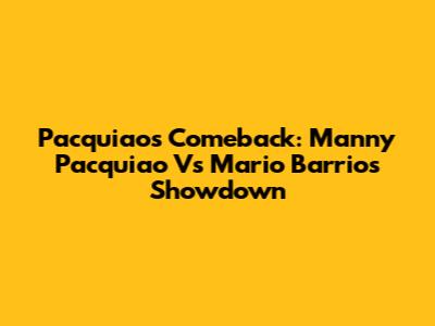 Pacquiao's Comeback: Manny Pacquiao Vs Mario Barrios Showdown
