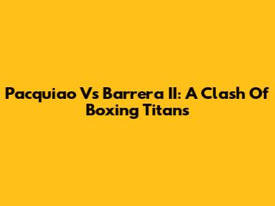 Pacquiao Vs Barrera II: A Clash Of Boxing Titans