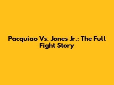 Pacquiao Vs. Jones Jr.: The Full Fight Story