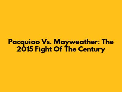 Pacquiao Vs. Mayweather: The 2015 Fight Of The Century