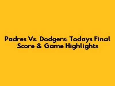 Padres Vs. Dodgers: Today's Final Score & Game Highlights