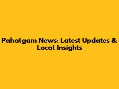 Pahalgam News: Latest Updates & Local Insights