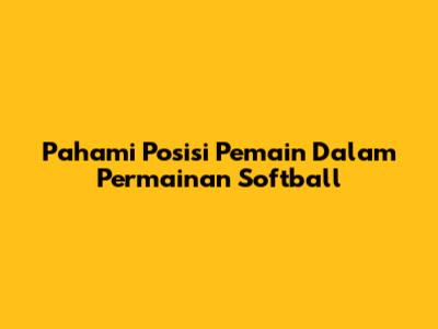 Pahami Posisi Pemain Dalam Permainan Softball