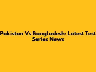 Pakistan Vs Bangladesh: Latest Test Series News