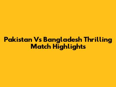 Pakistan Vs Bangladesh Thrilling Match Highlights