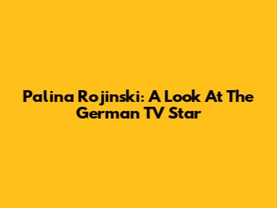 Palina Rojinski: A Look At The German TV Star