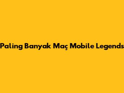 Paling Banyak Maç Mobile Legends