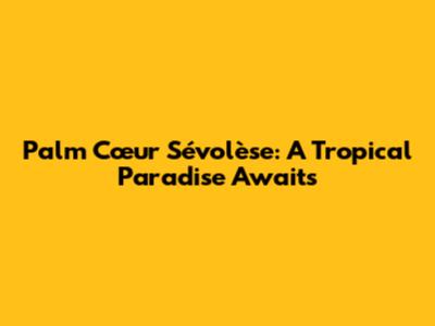 Palm Cœur Sévolèse: A Tropical Paradise Awaits