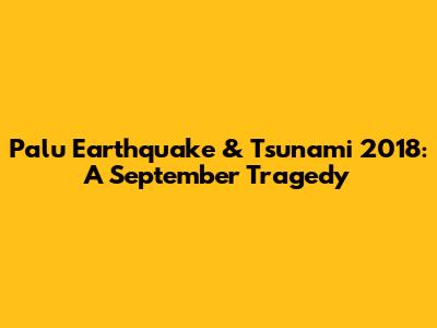 Palu Earthquake & Tsunami 2018: A September Tragedy