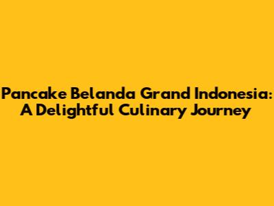 Pancake Belanda Grand Indonesia: A Delightful Culinary Journey
