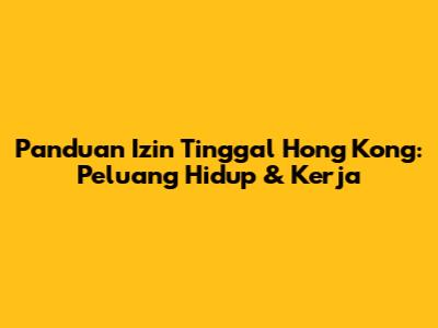 Panduan Izin Tinggal Hong Kong: Peluang Hidup & Kerja