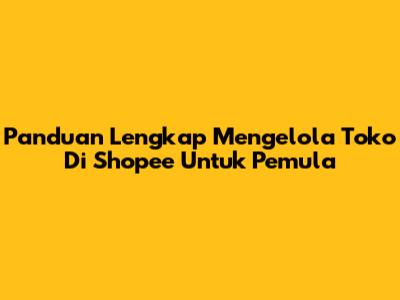 Panduan Lengkap Mengelola Toko Di Shopee Untuk Pemula