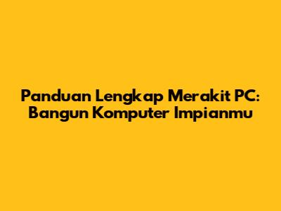 Panduan Lengkap Merakit PC: Bangun Komputer Impianmu