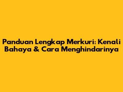 Panduan Lengkap Merkuri: Kenali Bahaya & Cara Menghindarinya