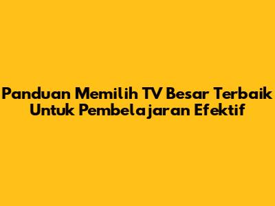 Panduan Memilih TV Besar Terbaik Untuk Pembelajaran Efektif