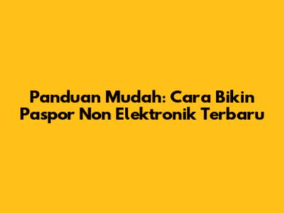 Panduan Mudah: Cara Bikin Paspor Non Elektronik Terbaru