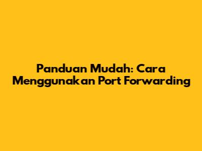 Panduan Mudah: Cara Menggunakan Port Forwarding