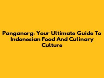 Panganorg: Your Ultimate Guide To Indonesian Food And Culinary Culture