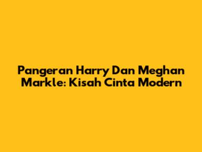 Pangeran Harry Dan Meghan Markle: Kisah Cinta Modern