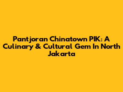 Pantjoran Chinatown PIK: A Culinary & Cultural Gem In North Jakarta