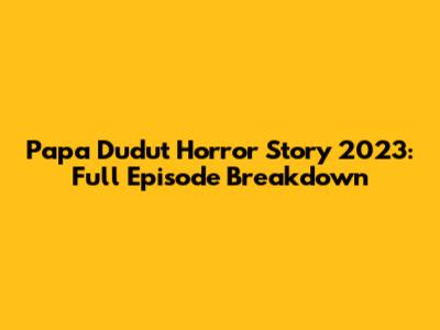 Papa Dudut Horror Story 2023: Full Episode Breakdown
