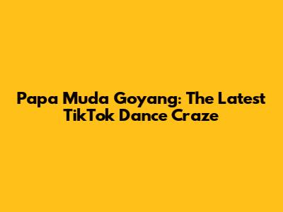 Papa Muda Goyang: The Latest TikTok Dance Craze