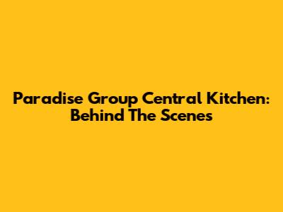 Paradise Group Central Kitchen: Behind The Scenes