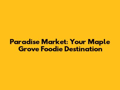 Paradise Market: Your Maple Grove Foodie Destination