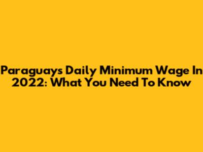 Paraguay's Daily Minimum Wage In 2022: What You Need To Know