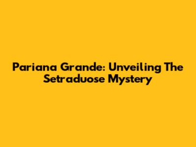 Pariana Grande: Unveiling The Setraduose Mystery
