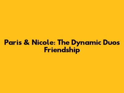 Paris & Nicole: The Dynamic Duo's Friendship