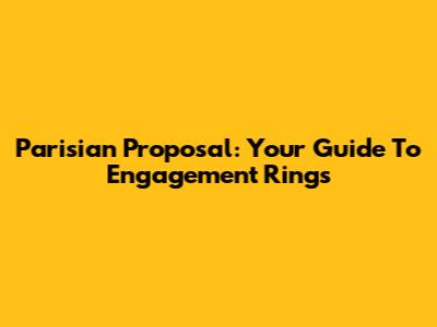 Parisian Proposal: Your Guide To Engagement Rings