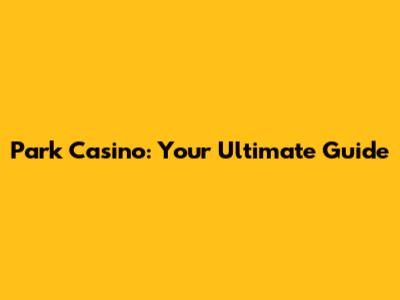 Park Casino: Your Ultimate Guide