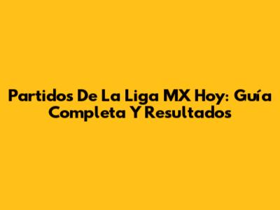 Partidos De La Liga MX Hoy: Guía Completa Y Resultados