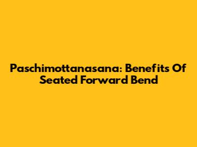 Paschimottanasana: Benefits Of Seated Forward Bend