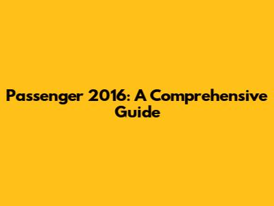 Passenger 2016: A Comprehensive Guide