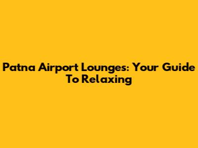Patna Airport Lounges: Your Guide To Relaxing