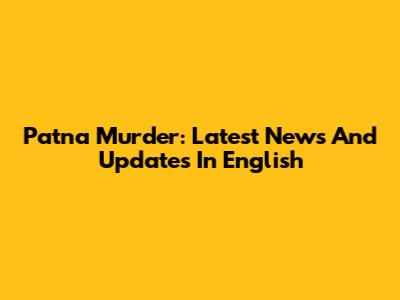 Patna Murder: Latest News And Updates In English