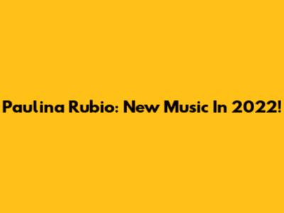 Paulina Rubio: New Music In 2022!