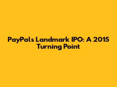 PayPal's Landmark IPO: A 2015 Turning Point