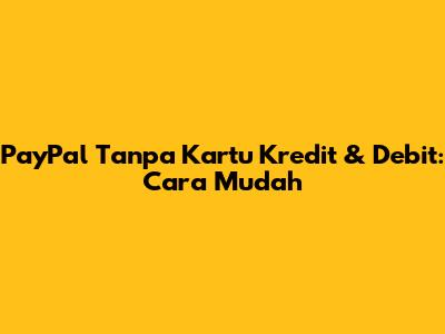 PayPal Tanpa Kartu Kredit & Debit: Cara Mudah