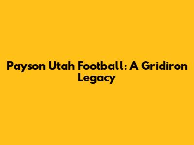 Payson Utah Football: A Gridiron Legacy