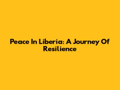 Peace In Liberia: A Journey Of Resilience